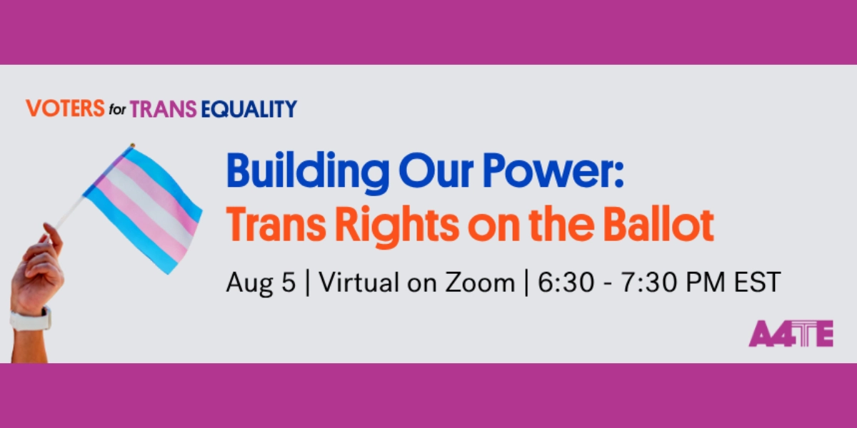 “Building Our Power: Trans Rights on the Ballot”
Organized by Advocates 4 Trans Equality
Wednesday, August 5, 2026, 6:30pm ET