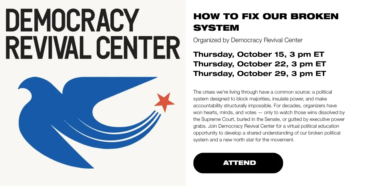 How to Fix Our Broken System
Organized by Democracy Revival Center
Three sessions:
Thursday, October 15, 3 pm ET 
Thursday, October 22, 3 pm ET 
Thursday, October 29, 3 pm ET 